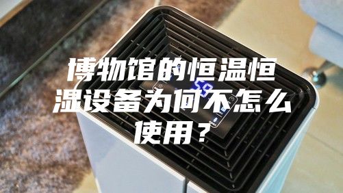 博物館的恒溫恒濕設(shè)備為何不怎么使用？