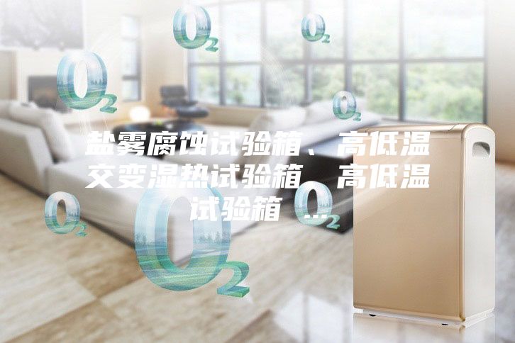 鹽霧腐蝕試驗(yàn)箱、高低溫交變濕熱試驗(yàn)箱、高低溫試驗(yàn)箱 ...
