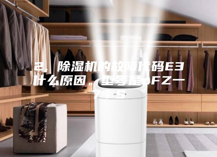 2, 除濕機(jī)的故障代碼E3什么原因。型號是cFZ一7／S