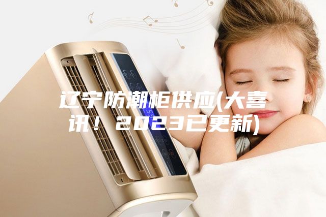 遼寧防潮柜供應(大喜訊！2023已更新)