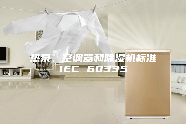 熱泵、空調(diào)器和除濕機(jī)標(biāo)準(zhǔn)IEC 60335