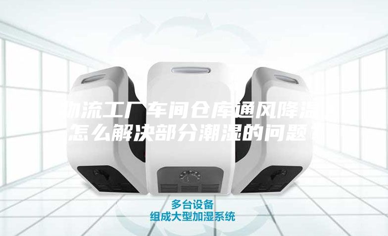 物流工廠車間倉庫通風(fēng)降溫，怎么解決部分潮濕的問題？