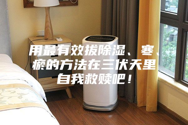 用最有效拔除濕、寒、瘀的方法在三伏天里自我救贖吧！