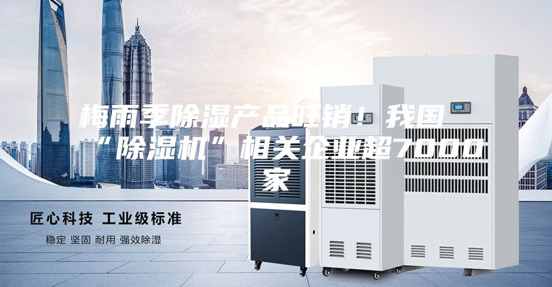 梅雨季除濕產(chǎn)品旺銷！我國(guó)“除濕機(jī)”相關(guān)企業(yè)超7000家