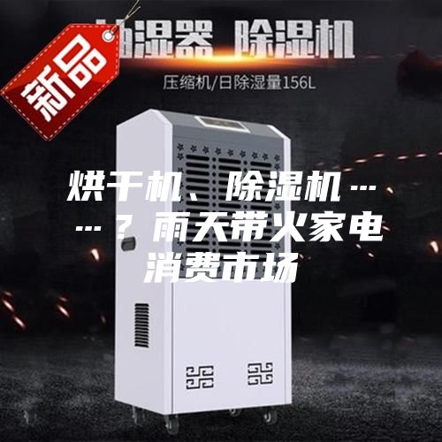 烘干機(jī)、除濕機(jī)……？雨天帶火家電消費(fèi)市場
