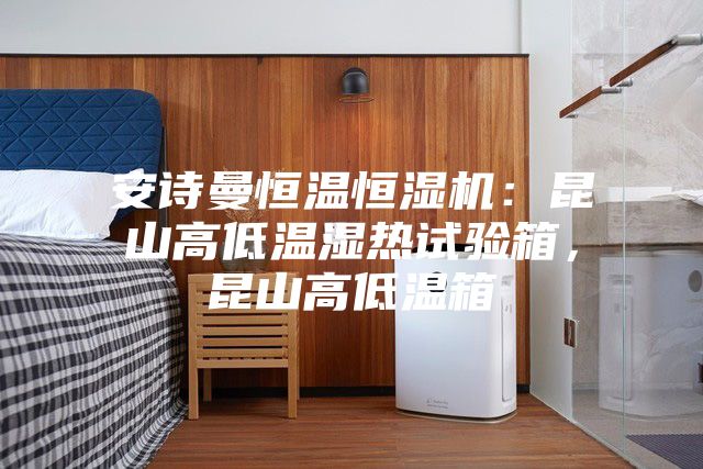 安詩曼恒溫恒濕機：昆山高低溫濕熱試驗箱，昆山高低溫箱