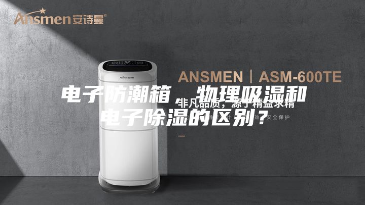 電子防潮箱，物理吸濕和電子除濕的區(qū)別？