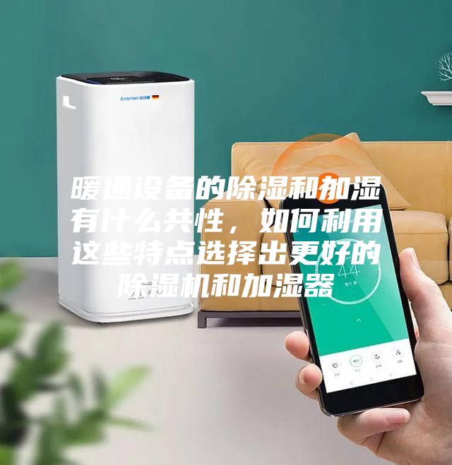 暖通設(shè)備的除濕和加濕有什么共性，如何利用這些特點選擇出更好的除濕機和加濕器
