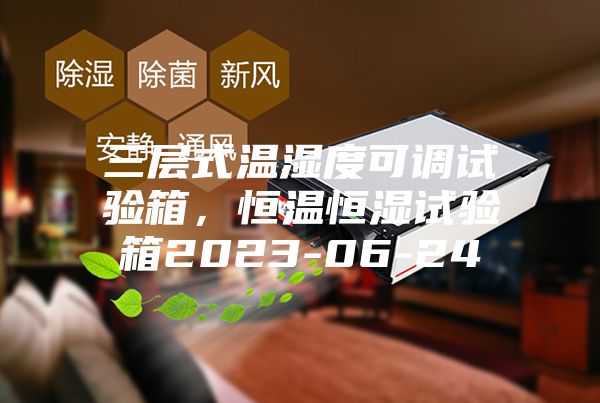 三層式溫濕度可調(diào)試驗(yàn)箱，恒溫恒濕試驗(yàn)箱2023-06-24