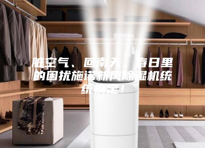 臟空氣、回南天，春日里的困擾施諾新風(fēng)除濕機(jī)統(tǒng)統(tǒng)搞定！