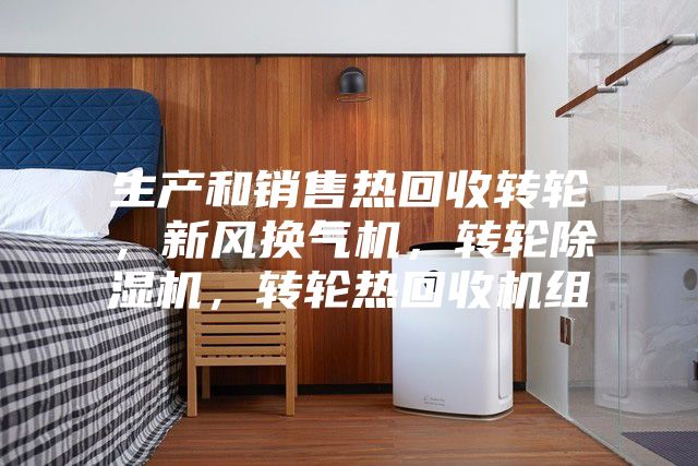 生產(chǎn)和銷售熱回收轉(zhuǎn)輪，新風(fēng)換氣機(jī)，轉(zhuǎn)輪除濕機(jī)，轉(zhuǎn)輪熱回收機(jī)組