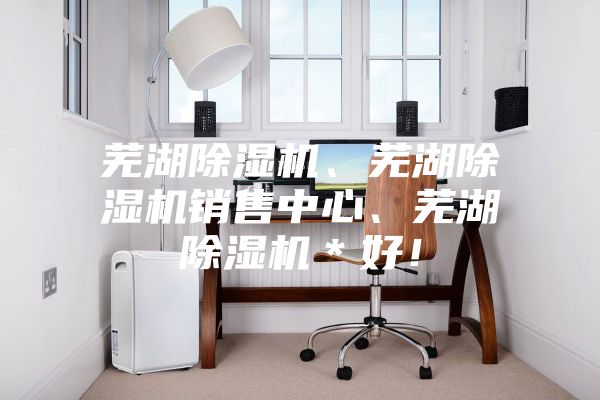 蕪湖除濕機(jī)、蕪湖除濕機(jī)銷售中心、蕪湖除濕機(jī)＊好！
