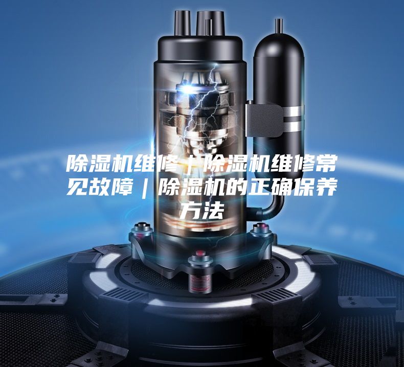 除濕機(jī)維修｜除濕機(jī)維修常見(jiàn)故障｜除濕機(jī)的正確保養(yǎng)方法
