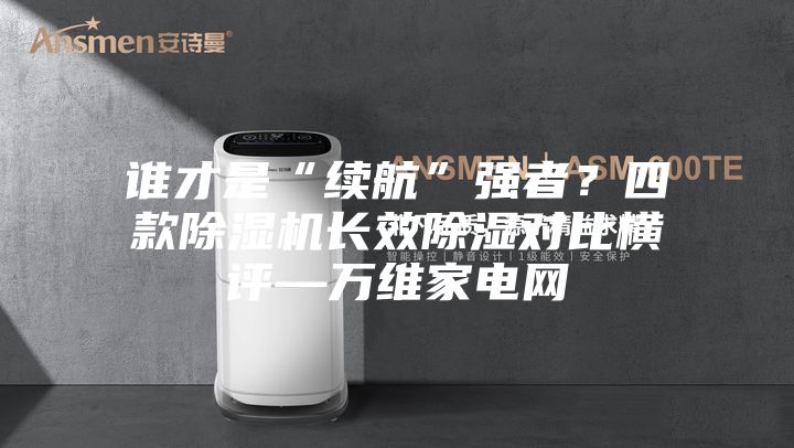 誰才是“續(xù)航”強者？四款除濕機長效除濕對比橫評—萬維家電網(wǎng)