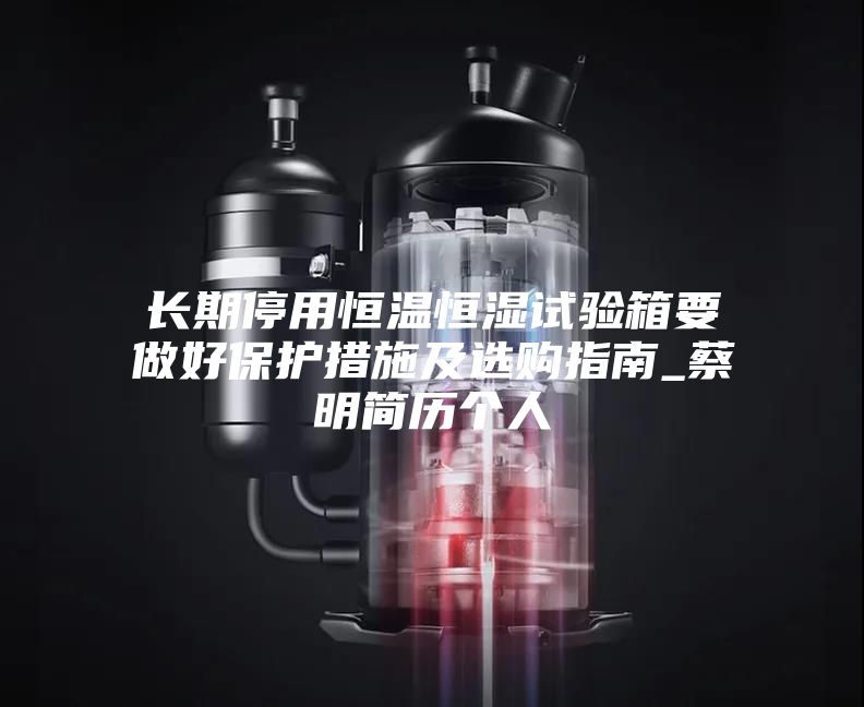 長(zhǎng)期停用恒溫恒濕試驗(yàn)箱要做好保護(hù)措施及選購指南_蔡明簡(jiǎn)歷個(gè)人