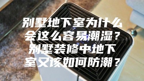 別墅地下室為什么會這么容易潮濕？別墅裝修中地下室又該如何防潮？
