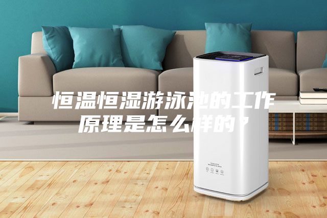 恒溫恒濕游泳池的工作原理是怎么樣的？