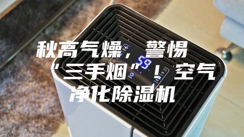 秋高氣燥，警惕“三手煙”！空氣凈化除濕機(jī)