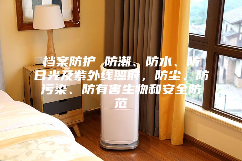 檔案防護(hù) 防潮、防水、防日光及紫外線照射，防塵、防污染、防有害生物和安全防范