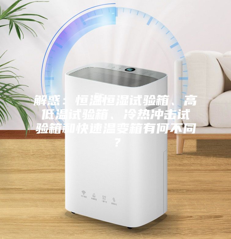 解惑：恒溫恒濕試驗箱、高低溫試驗箱、冷熱沖擊試驗箱和快速溫變箱有何不同？