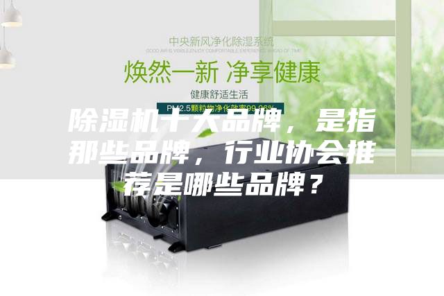 除濕機十大品牌，是指那些品牌，行業(yè)協(xié)會推薦是哪些品牌？