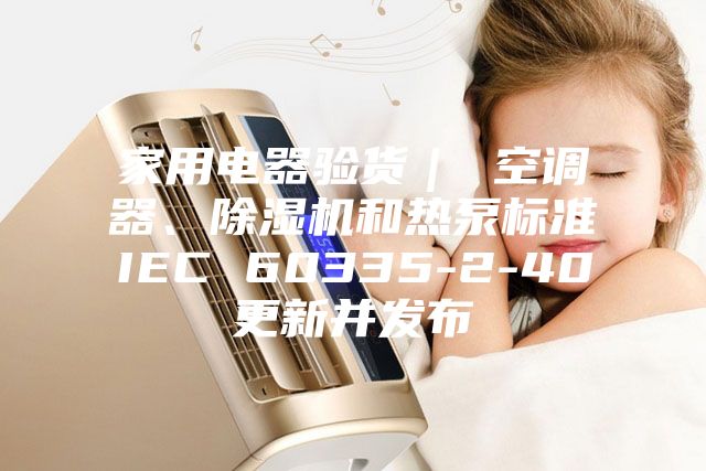 家用電器驗貨｜ 空調(diào)器、除濕機和熱泵標準IEC 60335-2-40更新并發(fā)布