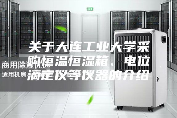 關(guān)于大連工業(yè)大學(xué)采購(gòu)恒溫恒濕箱、電位滴定儀等儀器的介紹