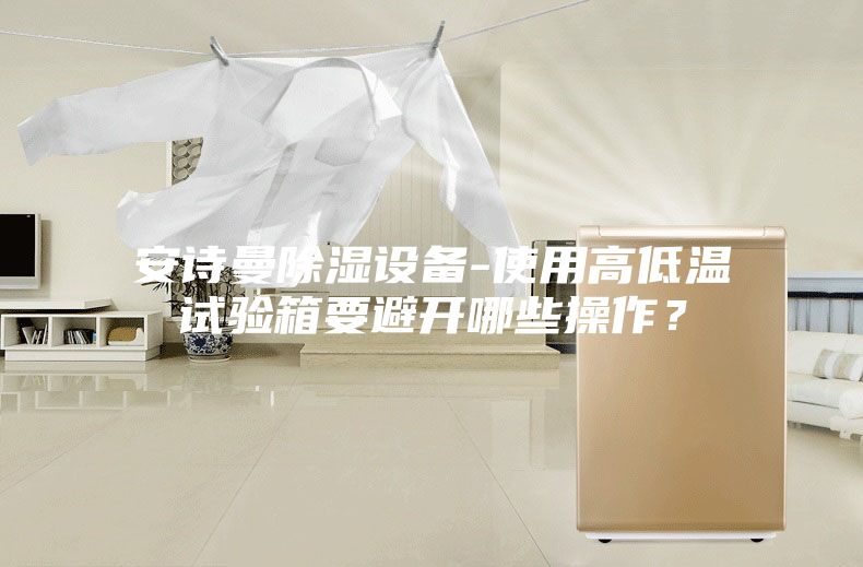 安詩(shī)曼除濕設(shè)備-使用高低溫試驗(yàn)箱要避開(kāi)哪些操作？