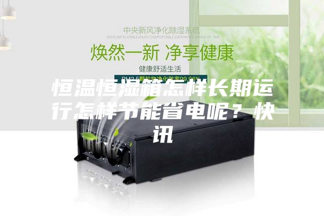 恒溫恒濕箱怎樣長(zhǎng)期運(yùn)行怎樣節(jié)能省電呢？快訊