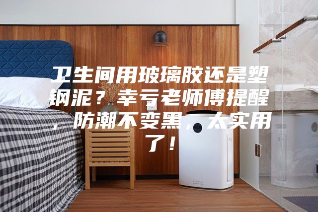 衛(wèi)生間用玻璃膠還是塑鋼泥？幸虧老師傅提醒，防潮不變黑，太實(shí)用了！