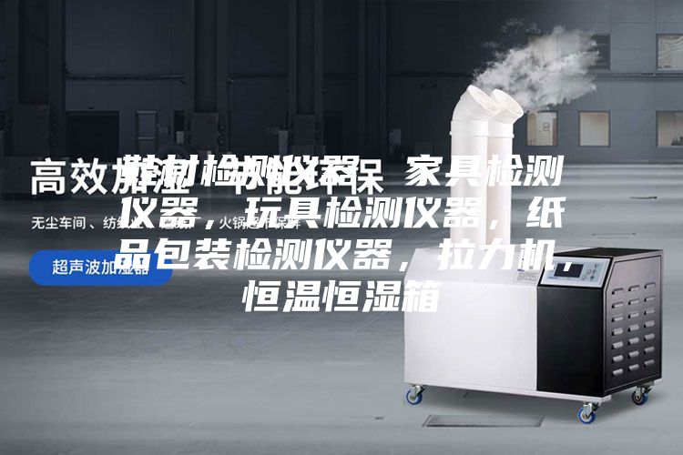 鞋材檢測儀器，家具檢測儀器，玩具檢測儀器，紙品包裝檢測儀器，拉力機，恒溫恒濕箱