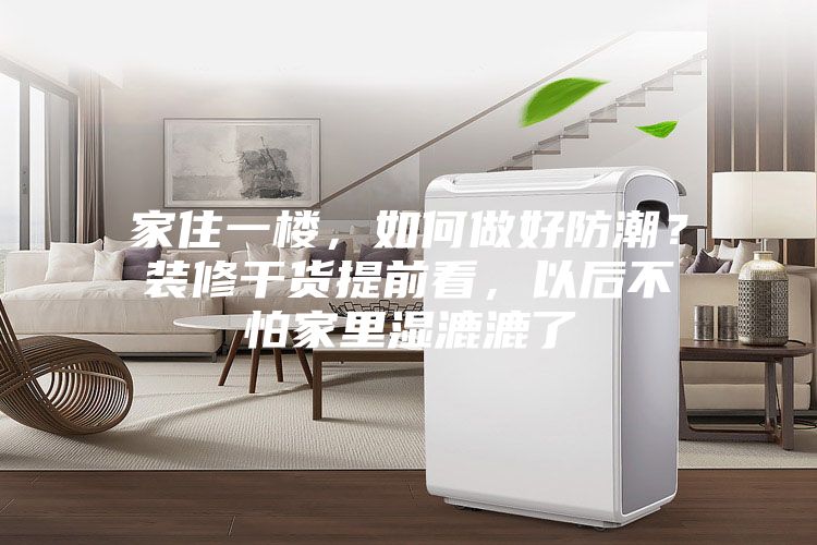 家住一樓，如何做好防潮？裝修干貨提前看，以后不怕家里濕漉漉了