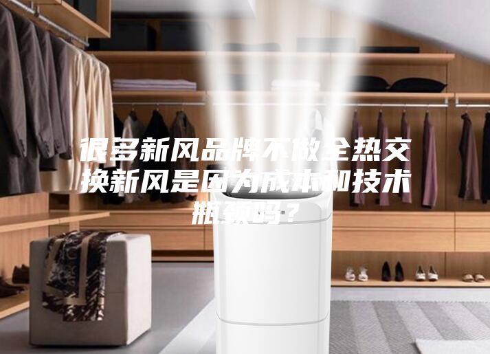 很多新風品牌不做全熱交換新風是因為成本和技術(shù)瓶頸嗎？