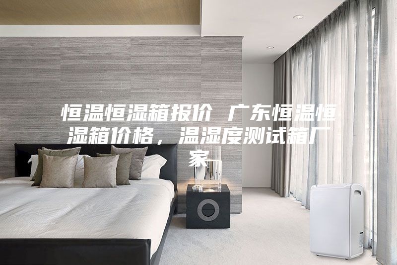 恒溫恒濕箱報(bào)價(jià) 廣東恒溫恒濕箱價(jià)格，溫濕度測試箱廠家