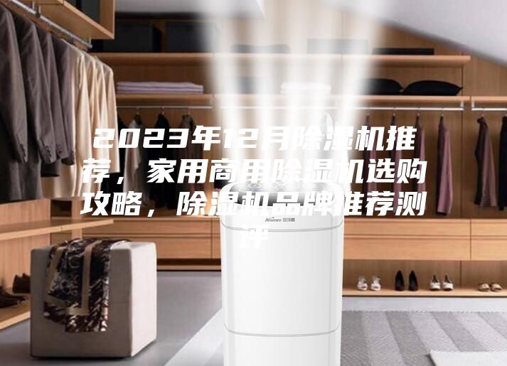 2023年12月除濕機(jī)推薦，家用商用除濕機(jī)選購(gòu)攻略，除濕機(jī)品牌推薦測(cè)評(píng)