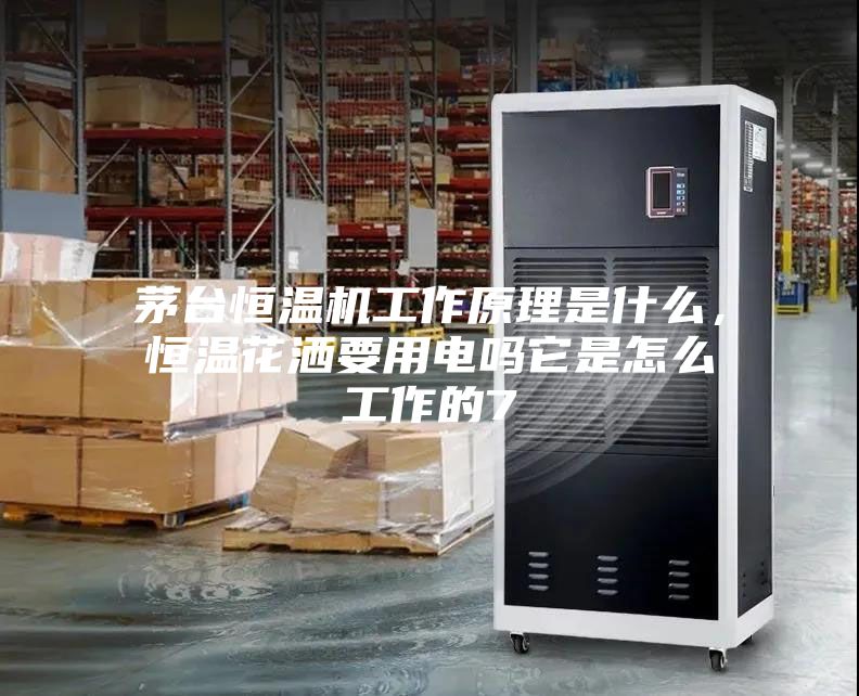 茅臺恒溫機工作原理是什么，恒溫花灑要用電嗎它是怎么工作的7