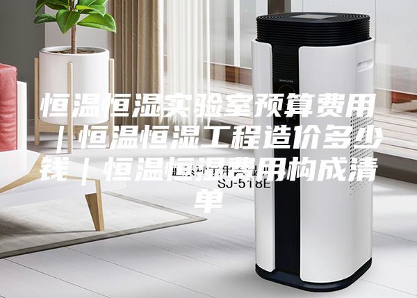 恒溫恒濕實驗室預(yù)算費用｜恒溫恒濕工程造價多少錢｜恒溫恒濕費用構(gòu)成清單