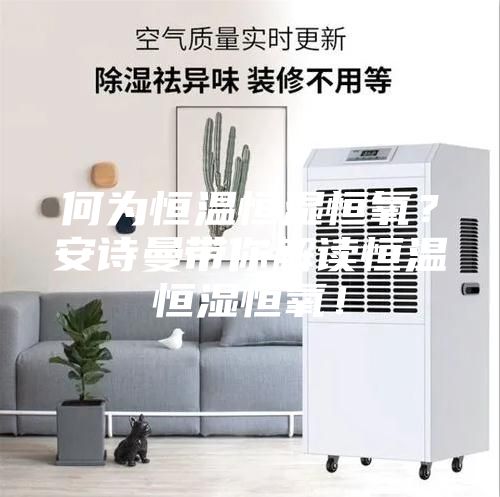 何為恒溫恒濕恒氧？安詩曼帶你解讀恒溫恒濕恒氧！