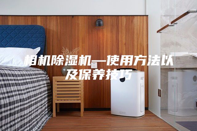 相機(jī)除濕機(jī)—使用方法以及保養(yǎng)技巧