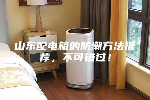 山東配電箱的防潮方法推薦，不可錯(cuò)過(guò)！