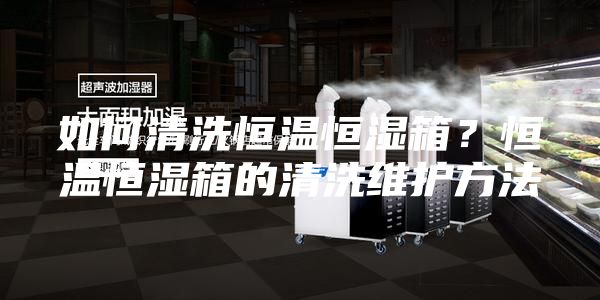 如何清洗恒溫恒濕箱？恒溫恒濕箱的清洗維護(hù)方法