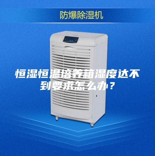 恒濕恒溫培養(yǎng)箱濕度達(dá)不到要求怎么辦？