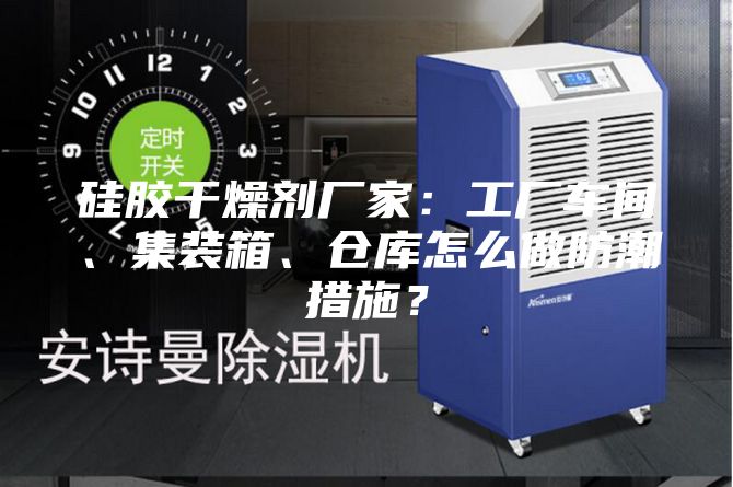 硅膠干燥劑廠家：工廠車間、集裝箱、倉庫怎么做防潮措施？