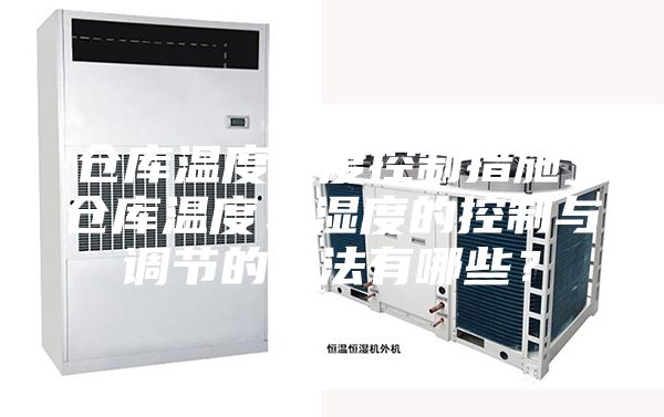 倉庫溫度濕度控制措施_倉庫溫度、濕度的控制與調(diào)節(jié)的方法有哪些？