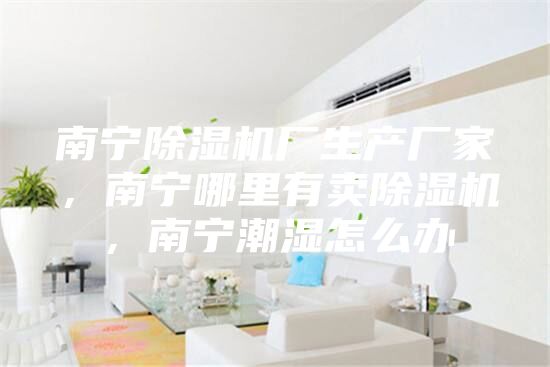 南寧除濕機廠生產(chǎn)廠家，南寧哪里有賣除濕機，南寧潮濕怎么辦