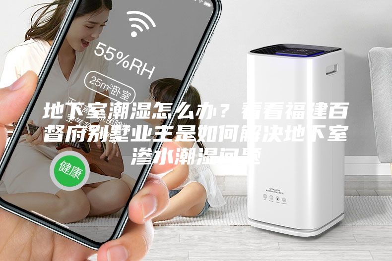 地下室潮濕怎么辦？看看福建百督府別墅業(yè)主是如何解決地下室滲水潮濕問(wèn)題