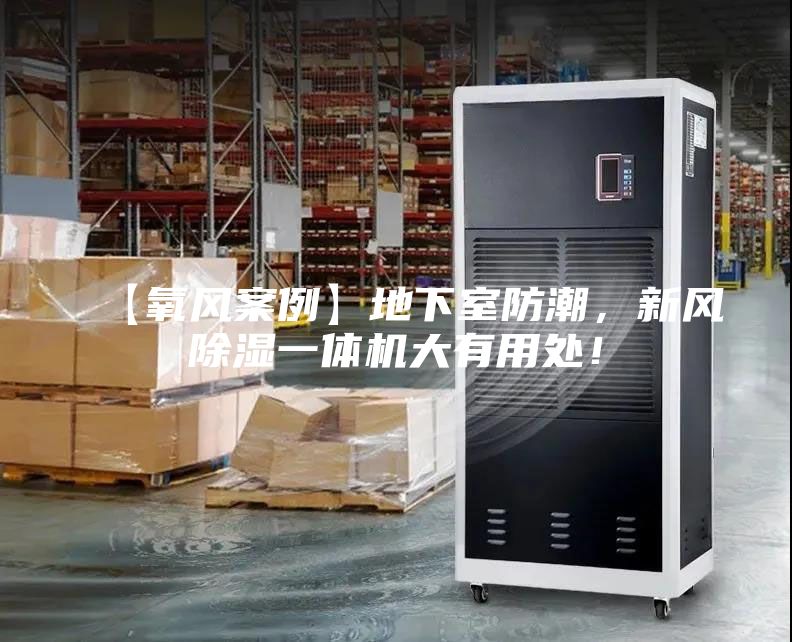 【氧風(fēng)案例】地下室防潮，新風(fēng)除濕一體機(jī)大有用處！