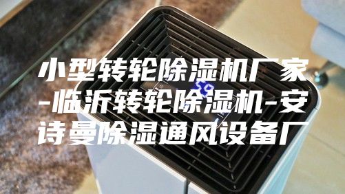 小型轉(zhuǎn)輪除濕機廠家-臨沂轉(zhuǎn)輪除濕機-安詩曼除濕通風(fēng)設(shè)備廠