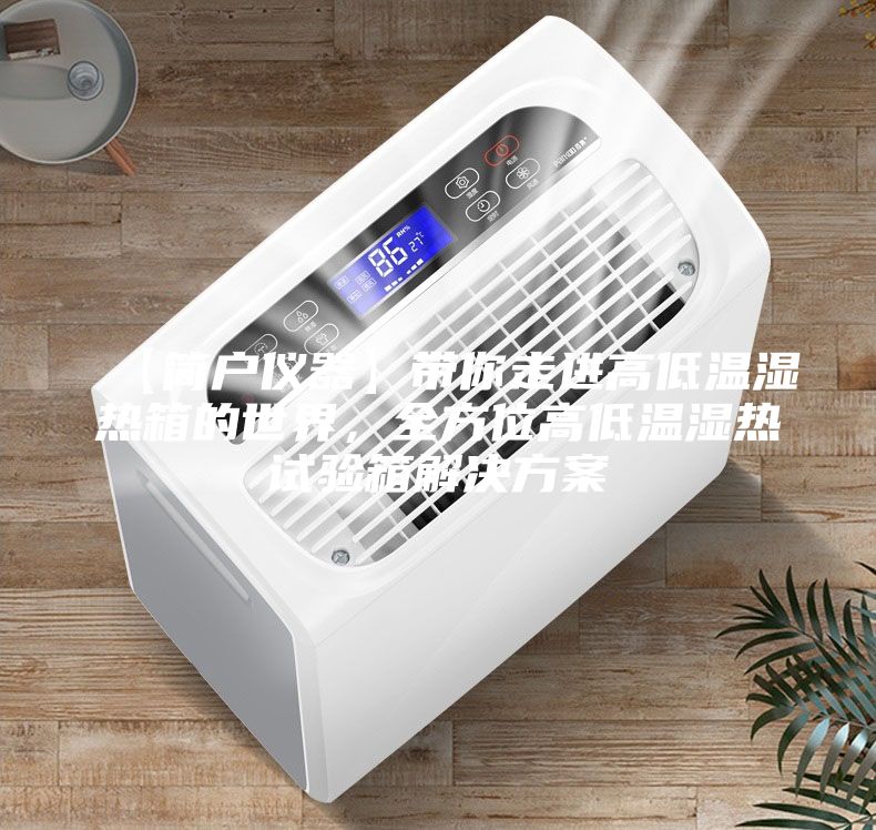 【簡(jiǎn)戶儀器】帶你走進(jìn)高低溫濕熱箱的世界，全方位高低溫濕熱試驗(yàn)箱解決方案