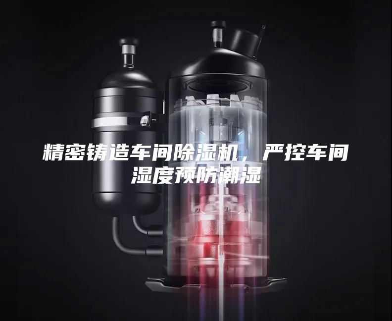 精密鑄造車間除濕機(jī)，嚴(yán)控車間濕度預(yù)防潮濕